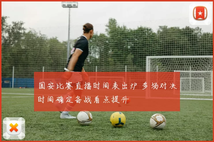 国安比赛直播时间表出炉 多场对决时间确定备战看点提升