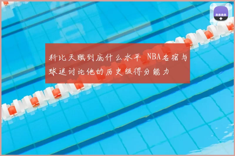 科比天赋到底什么水平 NBA名宿与球迷讨论他的历史级得分能力