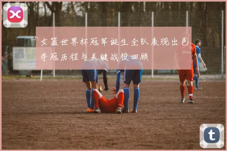 女篮世界杯冠军诞生全队表现出色夺冠历程与关键战役回顾