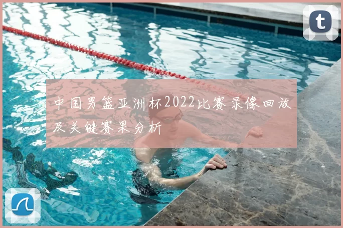 中国男篮亚洲杯2022比赛录像回放及关键赛果分析