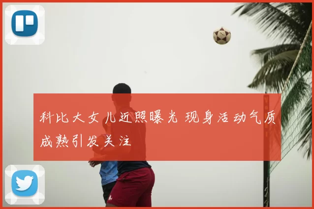 科比大女儿近照曝光 现身活动气质成熟引发关注